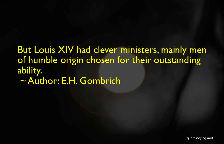 E.H. Gombrich Quotes: But Louis Xiv Had Clever Ministers, Mainly Men Of Humble Origin Chosen For Their Outstanding Ability.