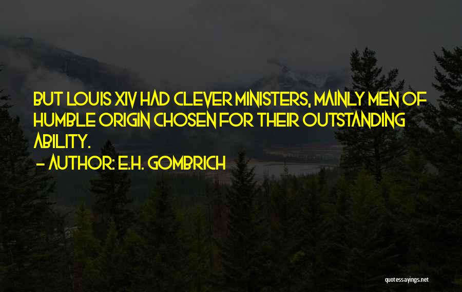 E.H. Gombrich Quotes: But Louis Xiv Had Clever Ministers, Mainly Men Of Humble Origin Chosen For Their Outstanding Ability.