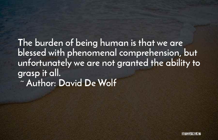 David De Wolf Quotes: The Burden Of Being Human Is That We Are Blessed With Phenomenal Comprehension, But Unfortunately We Are Not Granted The