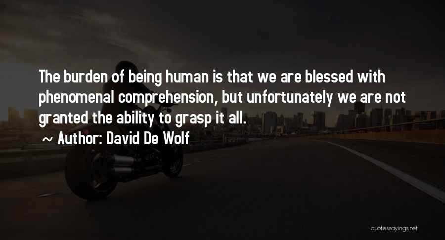 David De Wolf Quotes: The Burden Of Being Human Is That We Are Blessed With Phenomenal Comprehension, But Unfortunately We Are Not Granted The