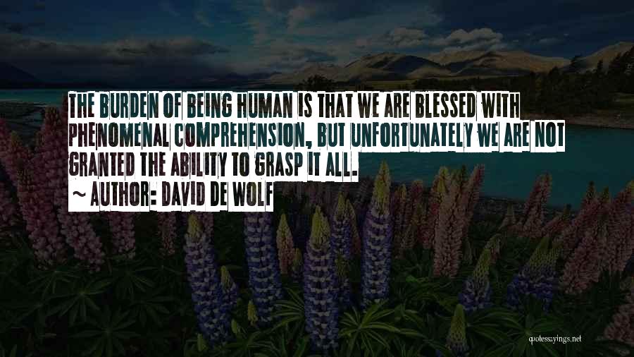 David De Wolf Quotes: The Burden Of Being Human Is That We Are Blessed With Phenomenal Comprehension, But Unfortunately We Are Not Granted The