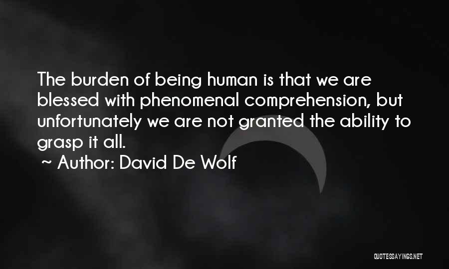 David De Wolf Quotes: The Burden Of Being Human Is That We Are Blessed With Phenomenal Comprehension, But Unfortunately We Are Not Granted The