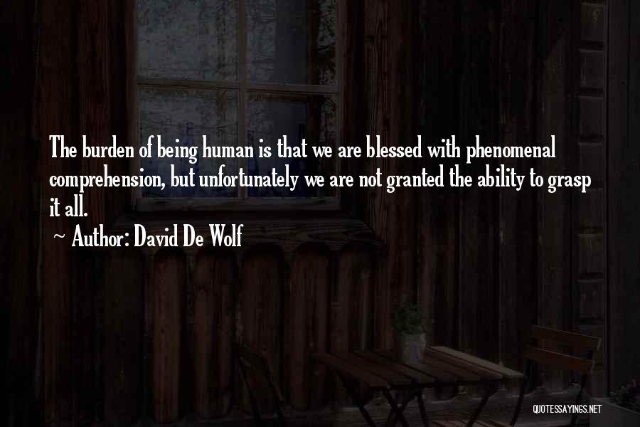 David De Wolf Quotes: The Burden Of Being Human Is That We Are Blessed With Phenomenal Comprehension, But Unfortunately We Are Not Granted The