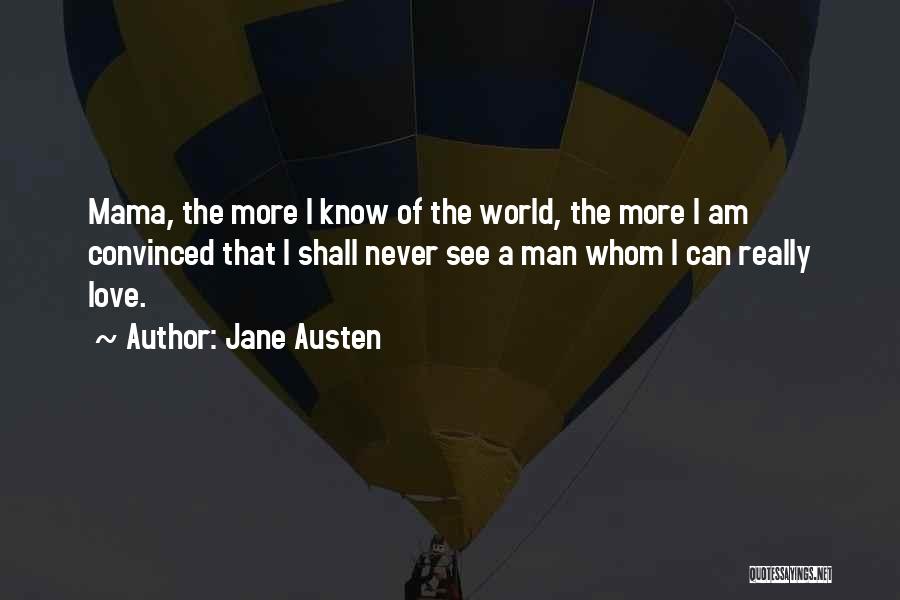 Jane Austen Quotes: Mama, The More I Know Of The World, The More I Am Convinced That I Shall Never See A Man