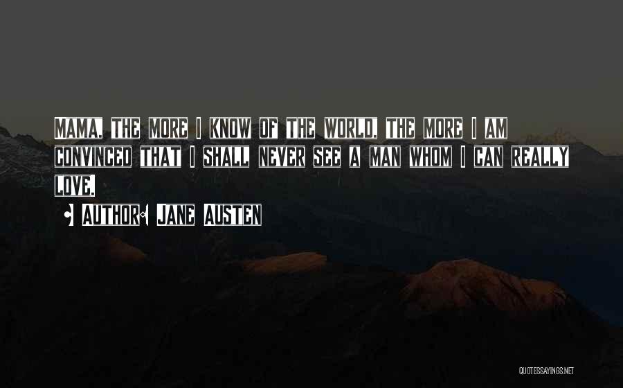 Jane Austen Quotes: Mama, The More I Know Of The World, The More I Am Convinced That I Shall Never See A Man