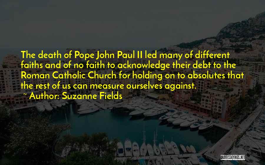 Suzanne Fields Quotes: The Death Of Pope John Paul Ii Led Many Of Different Faiths And Of No Faith To Acknowledge Their Debt