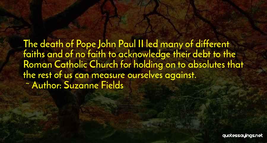 Suzanne Fields Quotes: The Death Of Pope John Paul Ii Led Many Of Different Faiths And Of No Faith To Acknowledge Their Debt