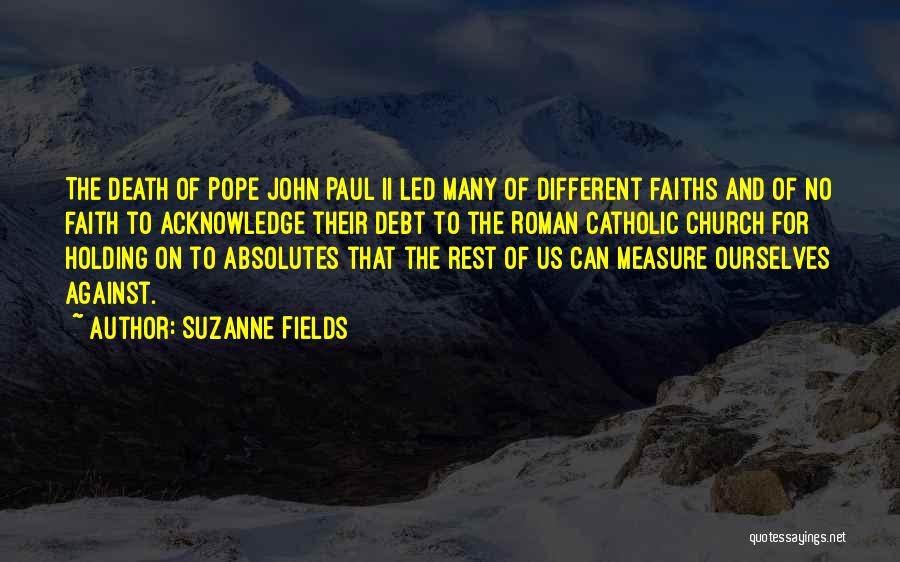 Suzanne Fields Quotes: The Death Of Pope John Paul Ii Led Many Of Different Faiths And Of No Faith To Acknowledge Their Debt