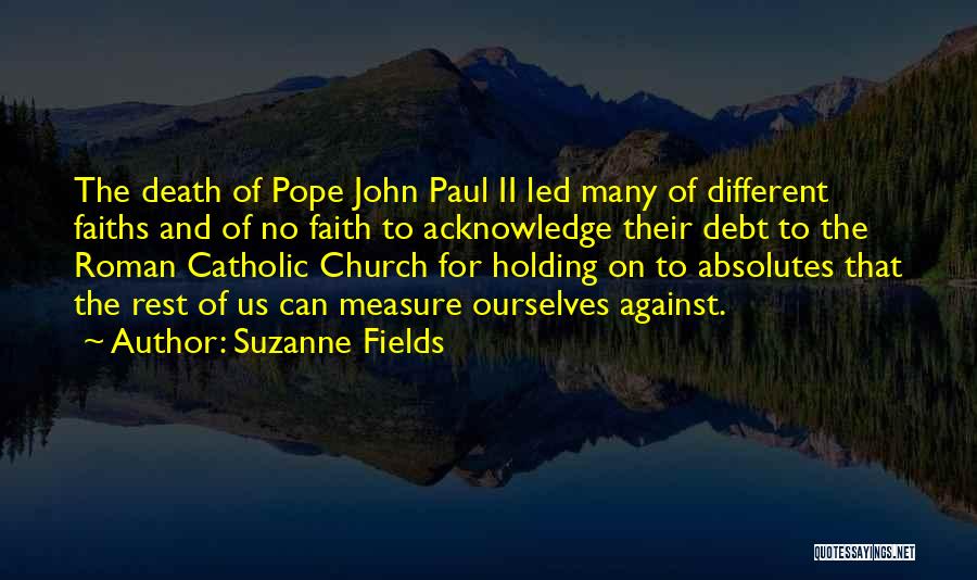 Suzanne Fields Quotes: The Death Of Pope John Paul Ii Led Many Of Different Faiths And Of No Faith To Acknowledge Their Debt