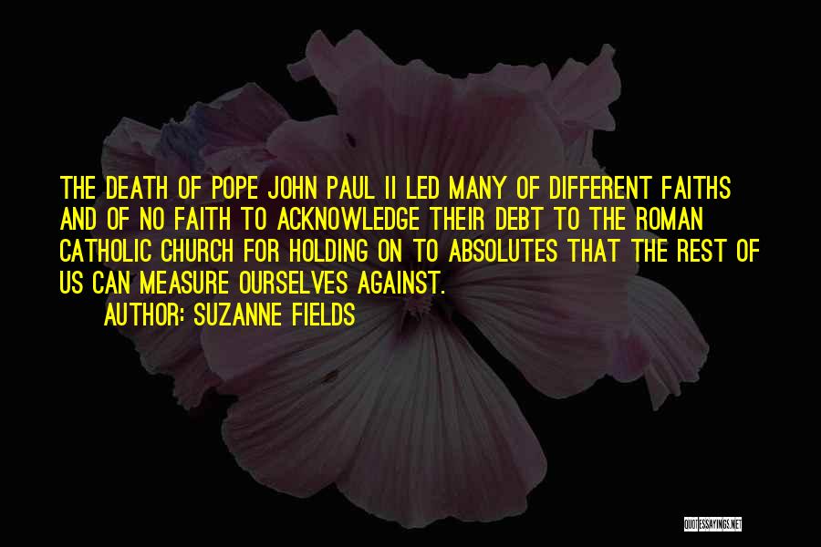 Suzanne Fields Quotes: The Death Of Pope John Paul Ii Led Many Of Different Faiths And Of No Faith To Acknowledge Their Debt