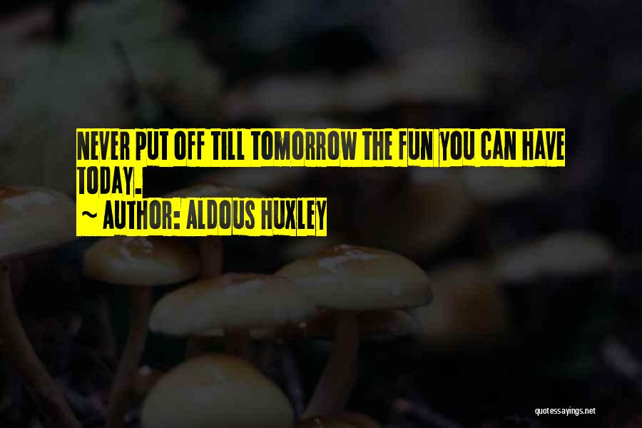 Aldous Huxley Quotes: Never Put Off Till Tomorrow The Fun You Can Have Today.