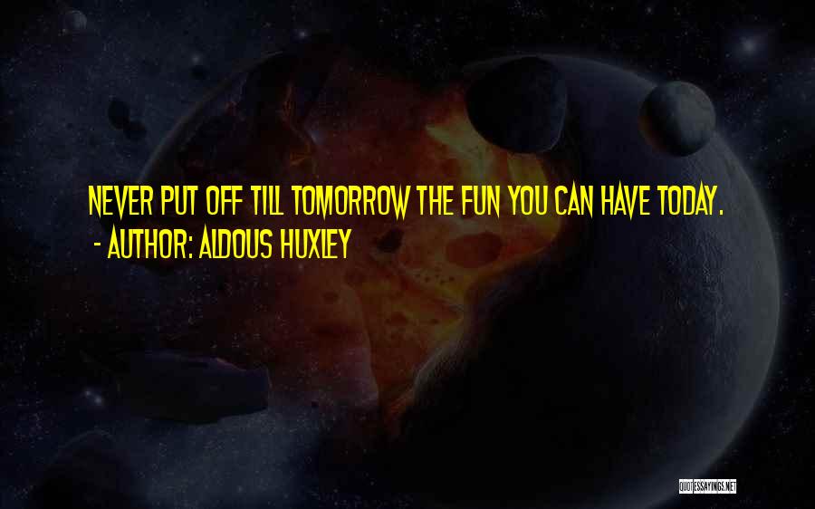 Aldous Huxley Quotes: Never Put Off Till Tomorrow The Fun You Can Have Today.