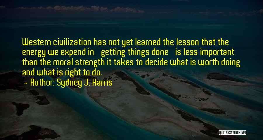 Sydney J. Harris Quotes: Western Civilization Has Not Yet Learned The Lesson That The Energy We Expend In 'getting Things Done' Is Less Important