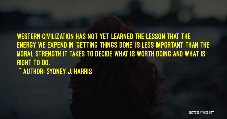 Sydney J. Harris Quotes: Western Civilization Has Not Yet Learned The Lesson That The Energy We Expend In 'getting Things Done' Is Less Important