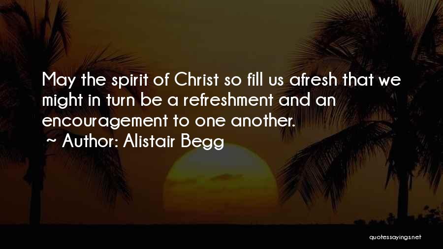 Alistair Begg Quotes: May The Spirit Of Christ So Fill Us Afresh That We Might In Turn Be A Refreshment And An Encouragement