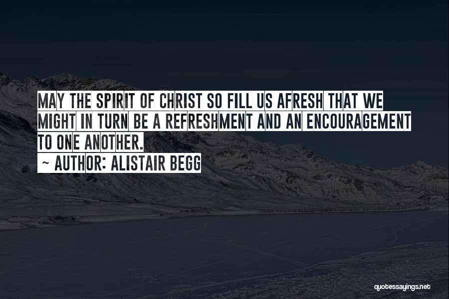 Alistair Begg Quotes: May The Spirit Of Christ So Fill Us Afresh That We Might In Turn Be A Refreshment And An Encouragement