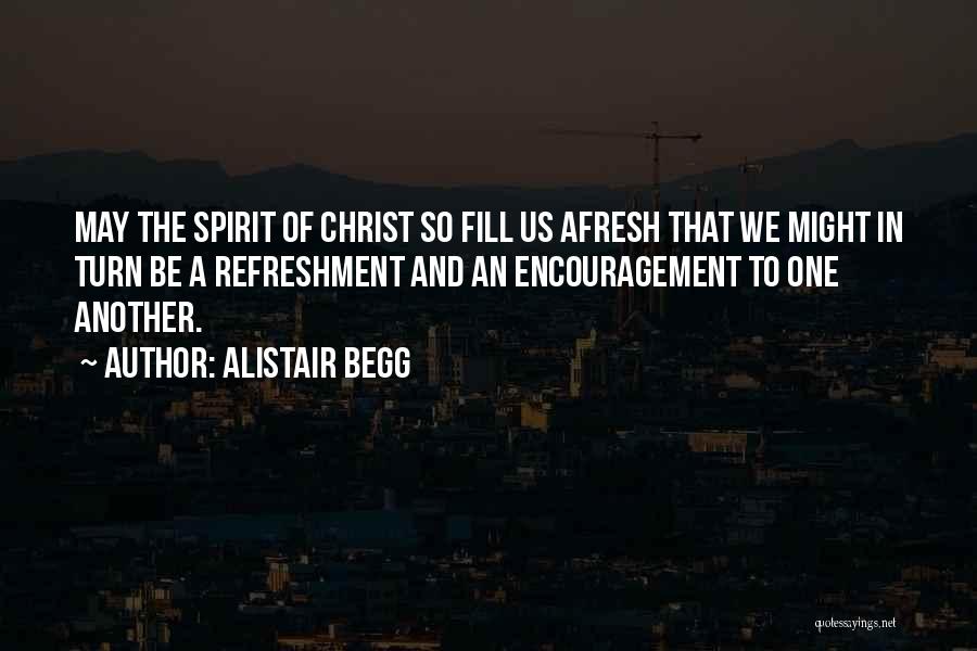 Alistair Begg Quotes: May The Spirit Of Christ So Fill Us Afresh That We Might In Turn Be A Refreshment And An Encouragement