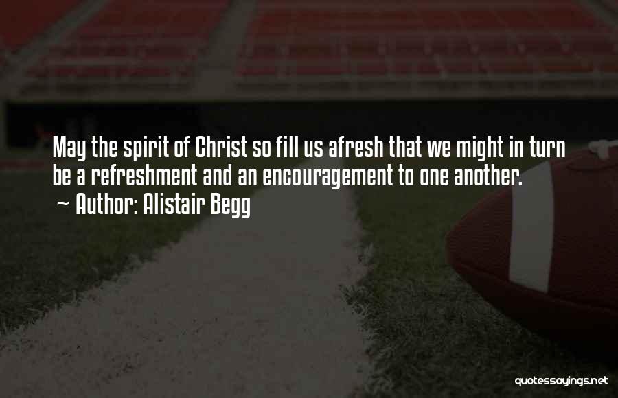 Alistair Begg Quotes: May The Spirit Of Christ So Fill Us Afresh That We Might In Turn Be A Refreshment And An Encouragement