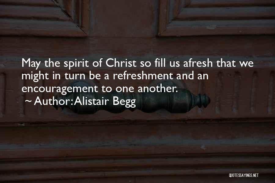 Alistair Begg Quotes: May The Spirit Of Christ So Fill Us Afresh That We Might In Turn Be A Refreshment And An Encouragement