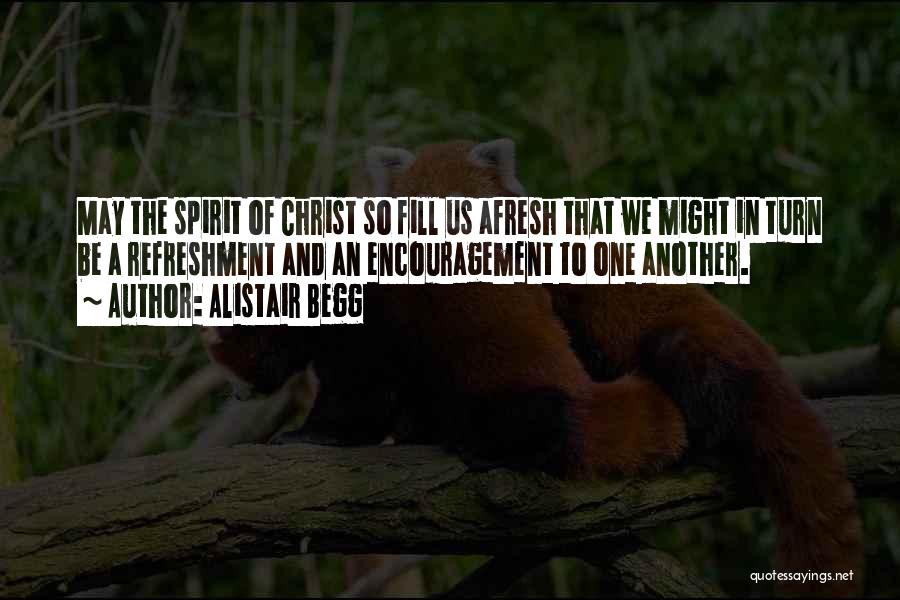 Alistair Begg Quotes: May The Spirit Of Christ So Fill Us Afresh That We Might In Turn Be A Refreshment And An Encouragement