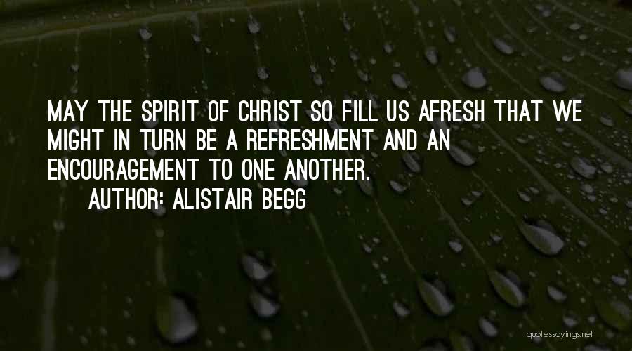 Alistair Begg Quotes: May The Spirit Of Christ So Fill Us Afresh That We Might In Turn Be A Refreshment And An Encouragement