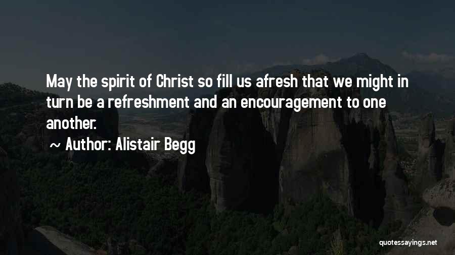 Alistair Begg Quotes: May The Spirit Of Christ So Fill Us Afresh That We Might In Turn Be A Refreshment And An Encouragement