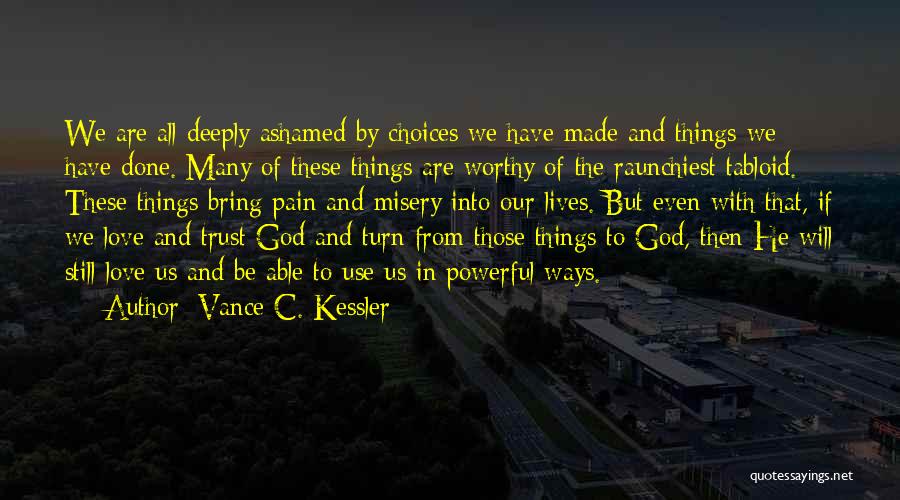 Vance C. Kessler Quotes: We Are All Deeply Ashamed By Choices We Have Made And Things We Have Done. Many Of These Things Are