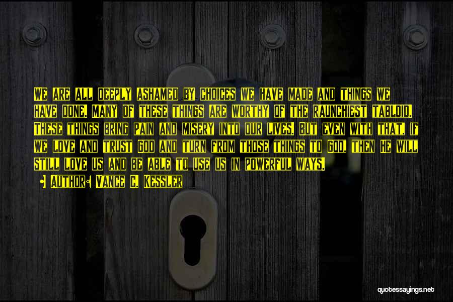 Vance C. Kessler Quotes: We Are All Deeply Ashamed By Choices We Have Made And Things We Have Done. Many Of These Things Are