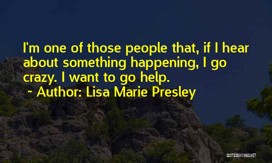 Lisa Marie Presley Quotes: I'm One Of Those People That, If I Hear About Something Happening, I Go Crazy. I Want To Go Help.