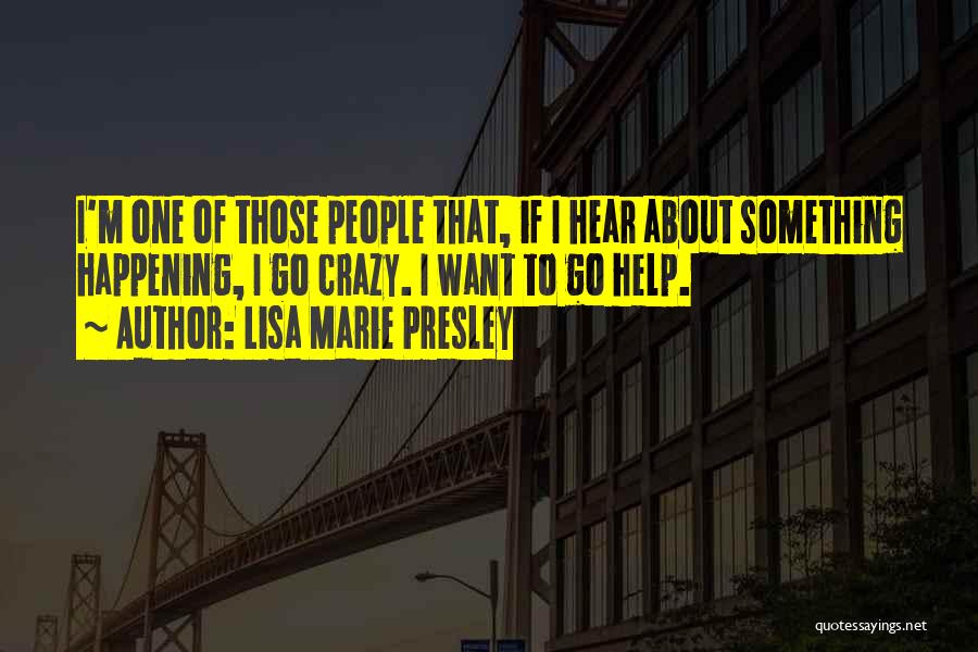 Lisa Marie Presley Quotes: I'm One Of Those People That, If I Hear About Something Happening, I Go Crazy. I Want To Go Help.