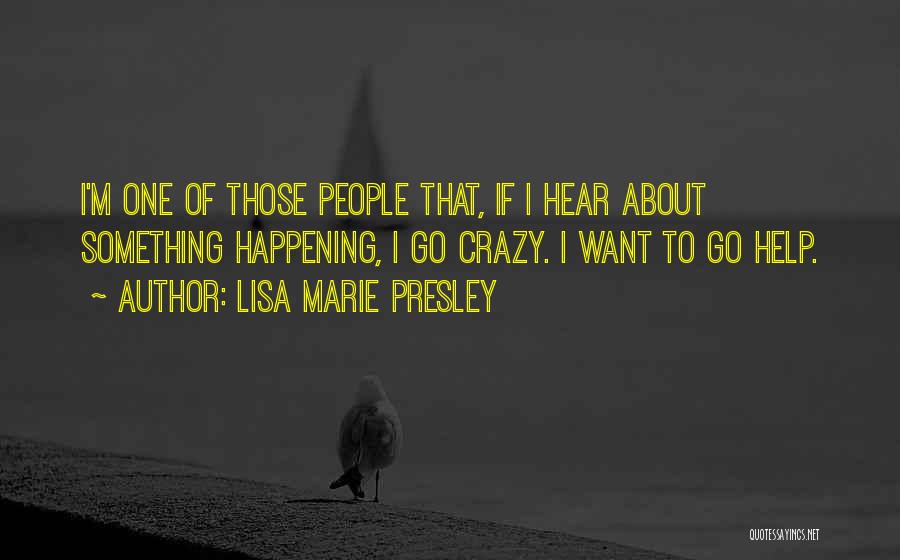 Lisa Marie Presley Quotes: I'm One Of Those People That, If I Hear About Something Happening, I Go Crazy. I Want To Go Help.