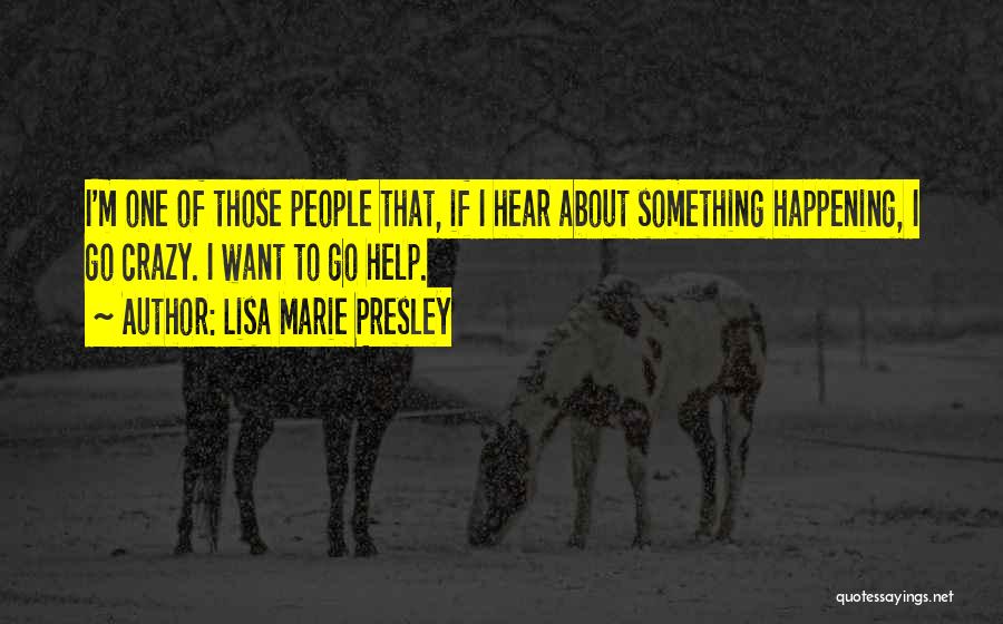 Lisa Marie Presley Quotes: I'm One Of Those People That, If I Hear About Something Happening, I Go Crazy. I Want To Go Help.