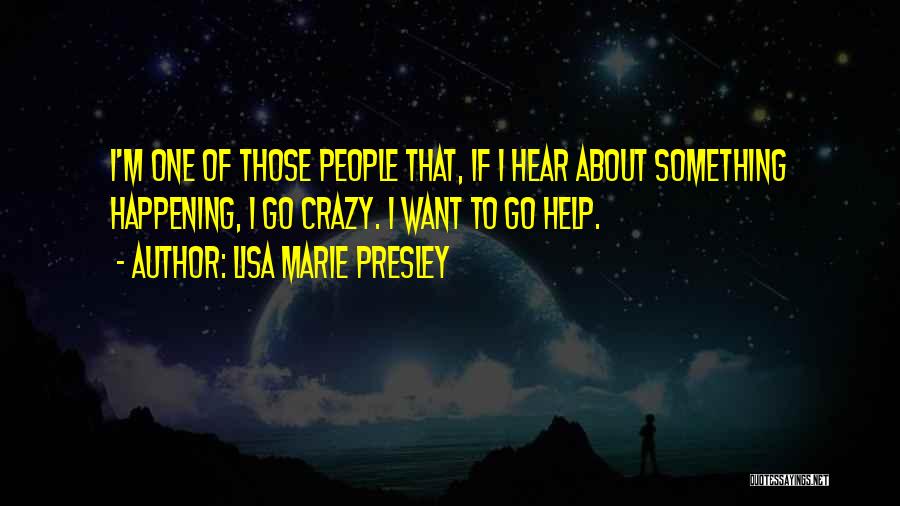 Lisa Marie Presley Quotes: I'm One Of Those People That, If I Hear About Something Happening, I Go Crazy. I Want To Go Help.