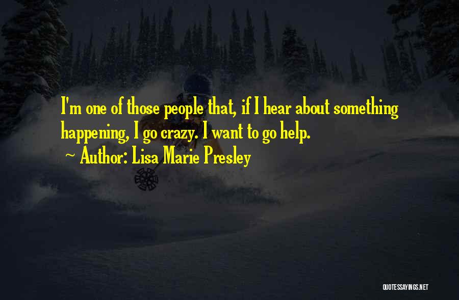 Lisa Marie Presley Quotes: I'm One Of Those People That, If I Hear About Something Happening, I Go Crazy. I Want To Go Help.