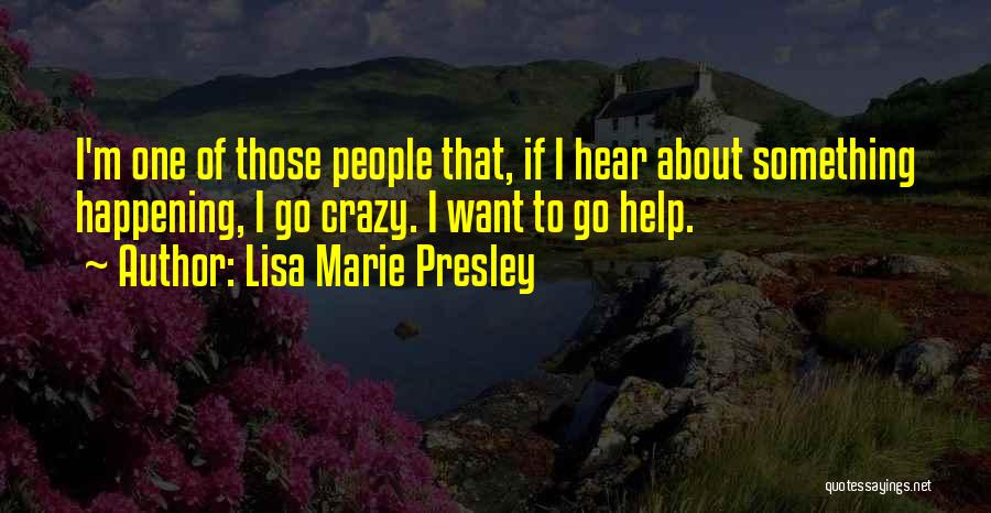 Lisa Marie Presley Quotes: I'm One Of Those People That, If I Hear About Something Happening, I Go Crazy. I Want To Go Help.