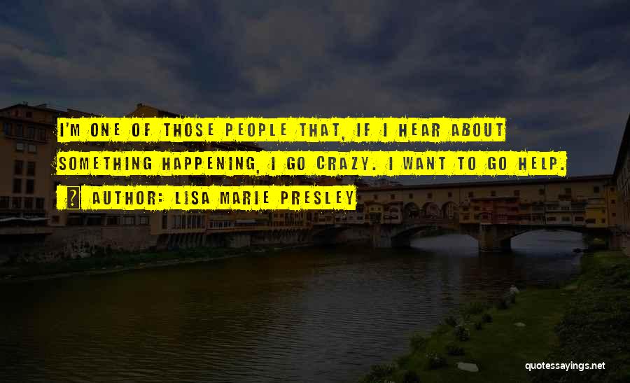 Lisa Marie Presley Quotes: I'm One Of Those People That, If I Hear About Something Happening, I Go Crazy. I Want To Go Help.