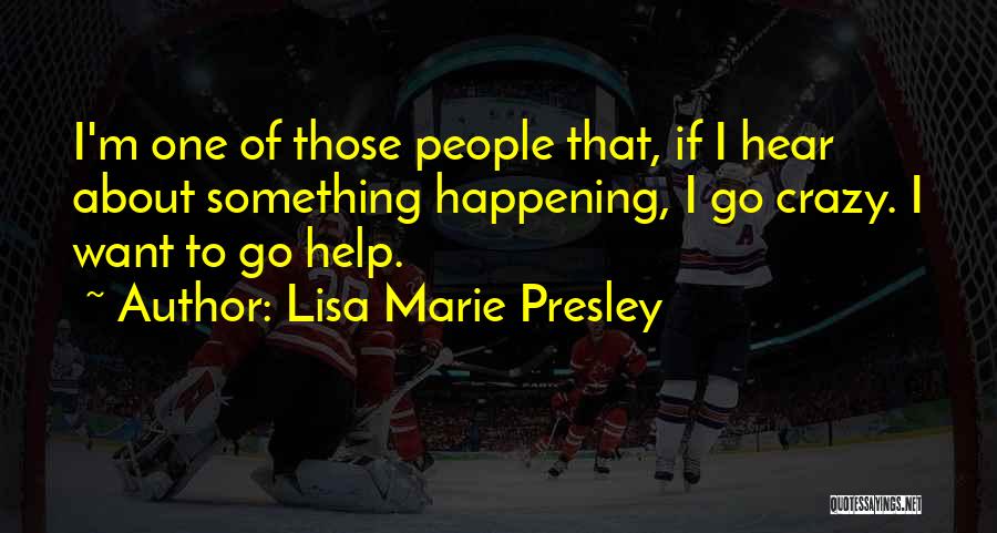 Lisa Marie Presley Quotes: I'm One Of Those People That, If I Hear About Something Happening, I Go Crazy. I Want To Go Help.