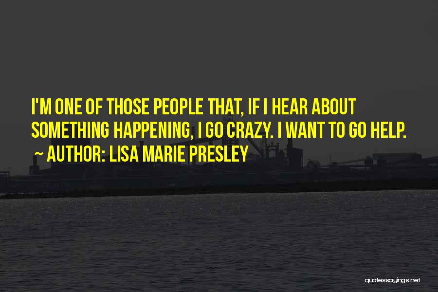 Lisa Marie Presley Quotes: I'm One Of Those People That, If I Hear About Something Happening, I Go Crazy. I Want To Go Help.