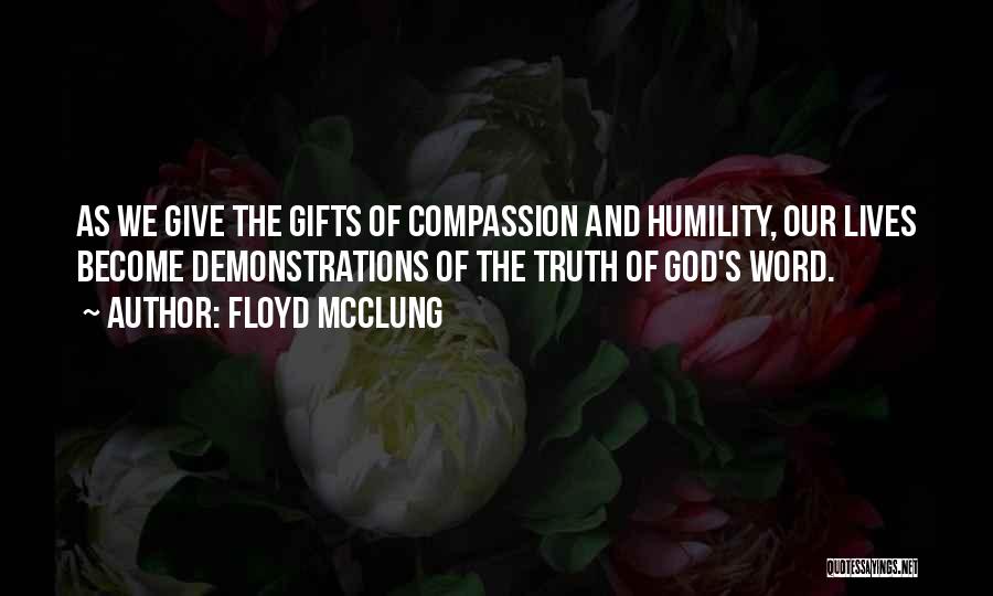 Floyd McClung Quotes: As We Give The Gifts Of Compassion And Humility, Our Lives Become Demonstrations Of The Truth Of God's Word.