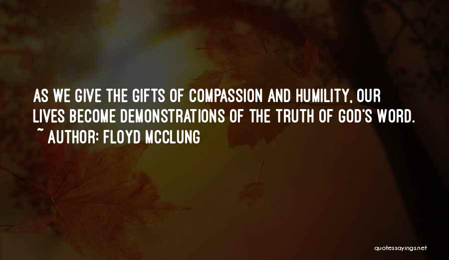 Floyd McClung Quotes: As We Give The Gifts Of Compassion And Humility, Our Lives Become Demonstrations Of The Truth Of God's Word.