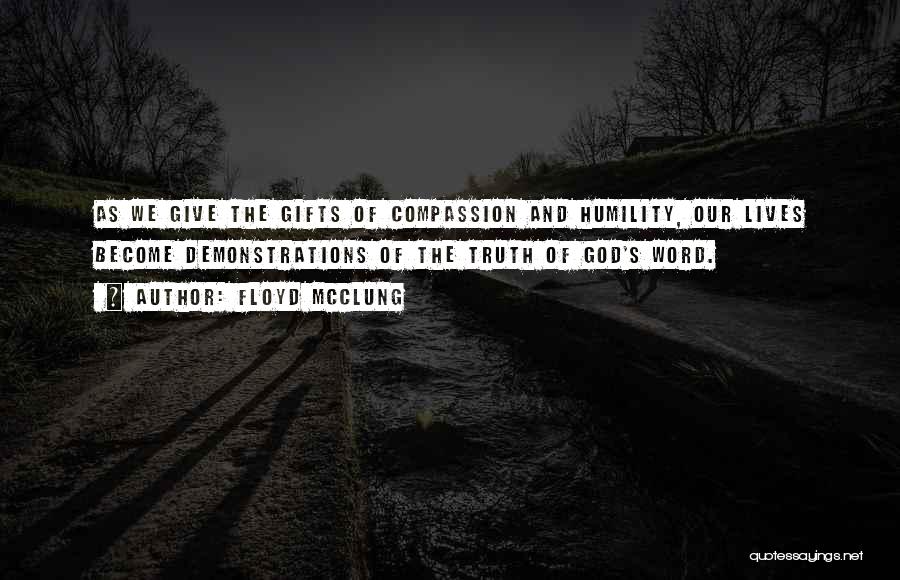 Floyd McClung Quotes: As We Give The Gifts Of Compassion And Humility, Our Lives Become Demonstrations Of The Truth Of God's Word.