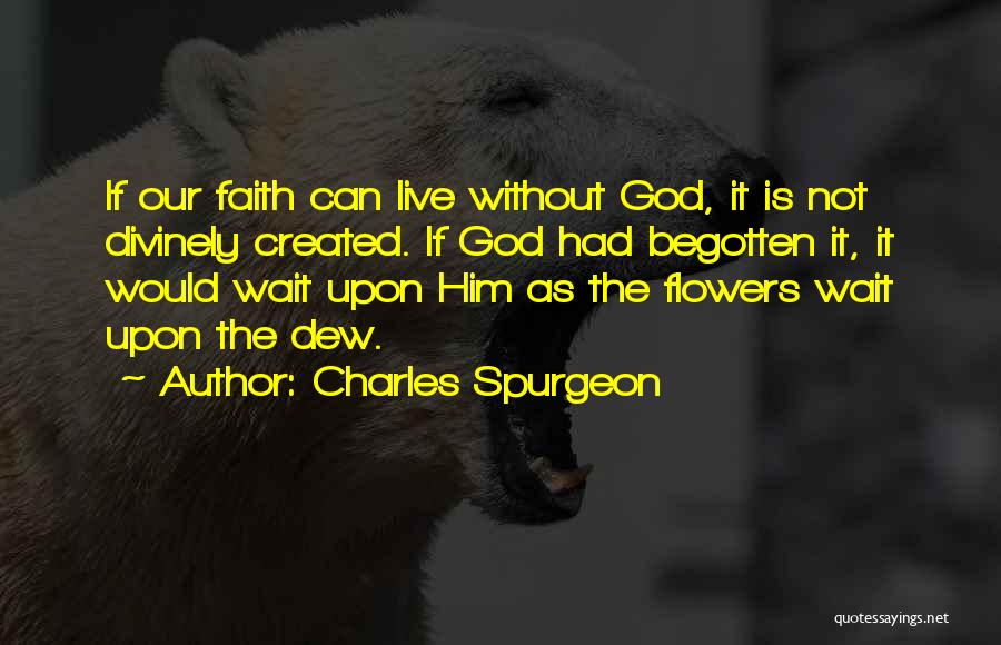 Charles Spurgeon Quotes: If Our Faith Can Live Without God, It Is Not Divinely Created. If God Had Begotten It, It Would Wait