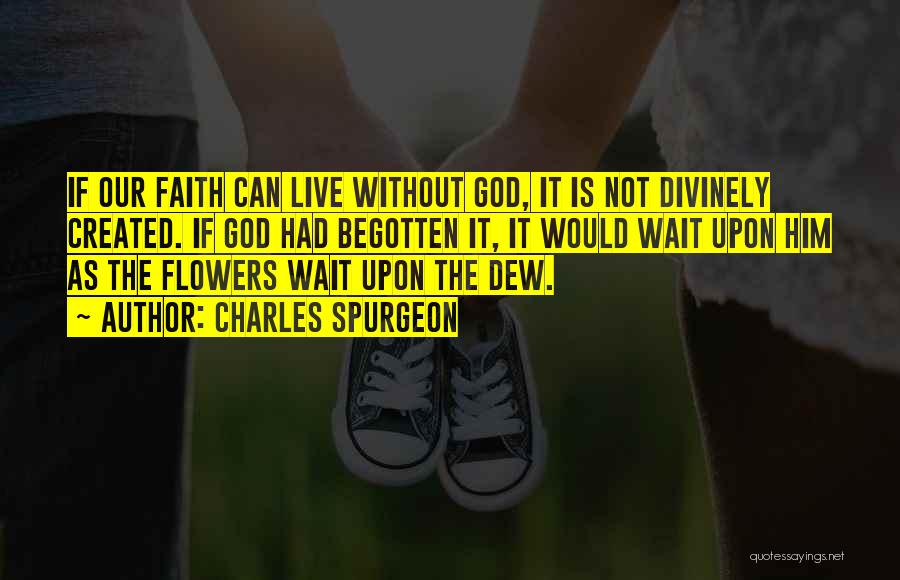 Charles Spurgeon Quotes: If Our Faith Can Live Without God, It Is Not Divinely Created. If God Had Begotten It, It Would Wait