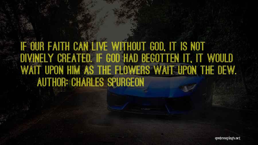 Charles Spurgeon Quotes: If Our Faith Can Live Without God, It Is Not Divinely Created. If God Had Begotten It, It Would Wait