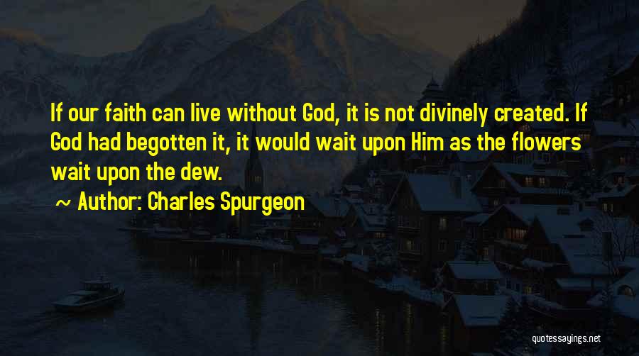 Charles Spurgeon Quotes: If Our Faith Can Live Without God, It Is Not Divinely Created. If God Had Begotten It, It Would Wait