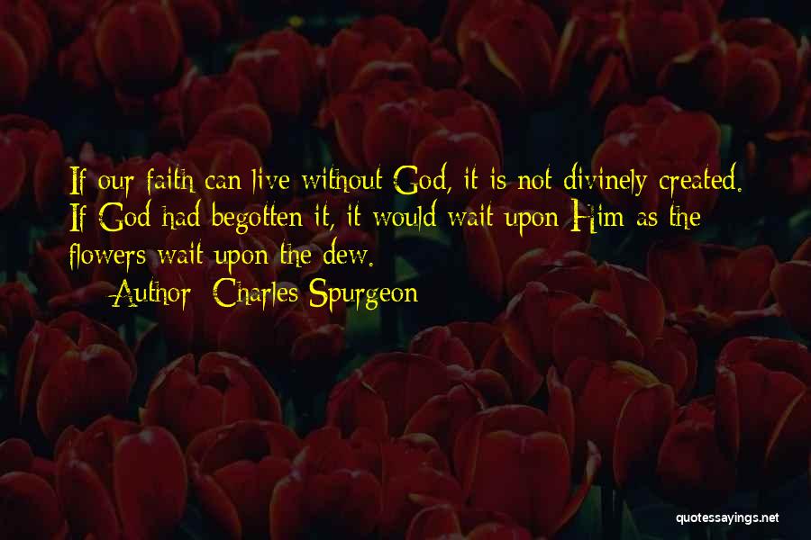 Charles Spurgeon Quotes: If Our Faith Can Live Without God, It Is Not Divinely Created. If God Had Begotten It, It Would Wait