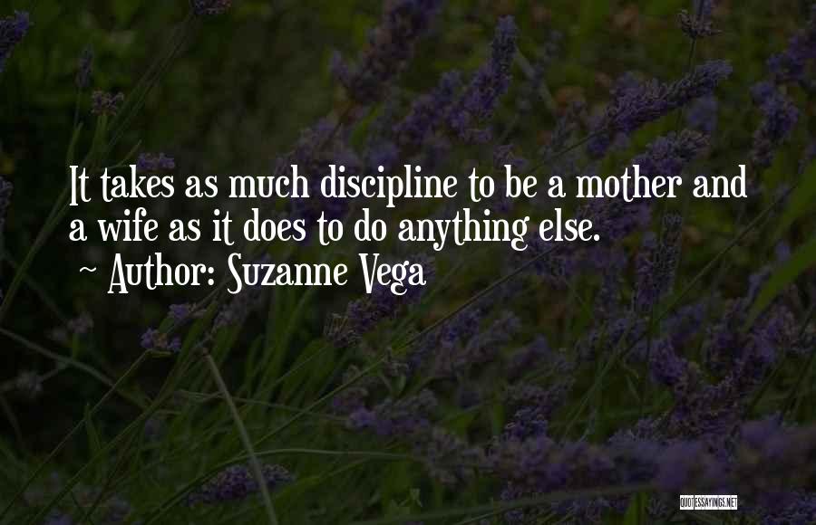 Suzanne Vega Quotes: It Takes As Much Discipline To Be A Mother And A Wife As It Does To Do Anything Else.
