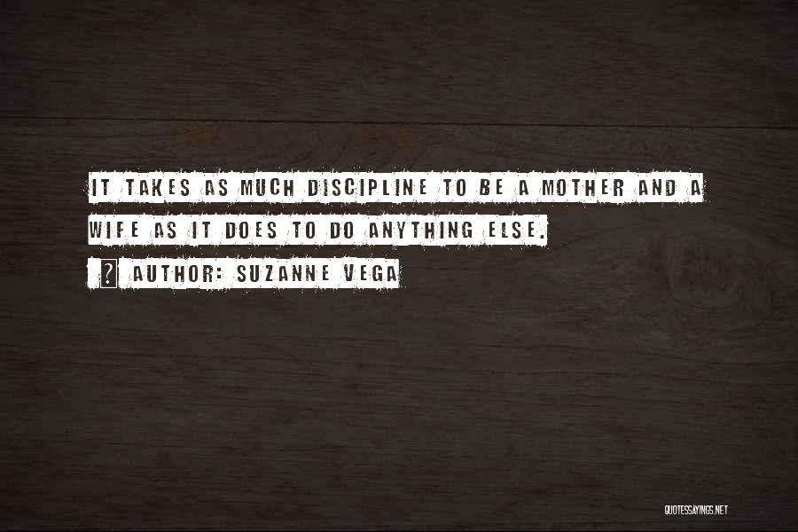 Suzanne Vega Quotes: It Takes As Much Discipline To Be A Mother And A Wife As It Does To Do Anything Else.