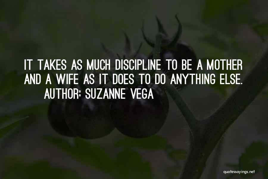 Suzanne Vega Quotes: It Takes As Much Discipline To Be A Mother And A Wife As It Does To Do Anything Else.