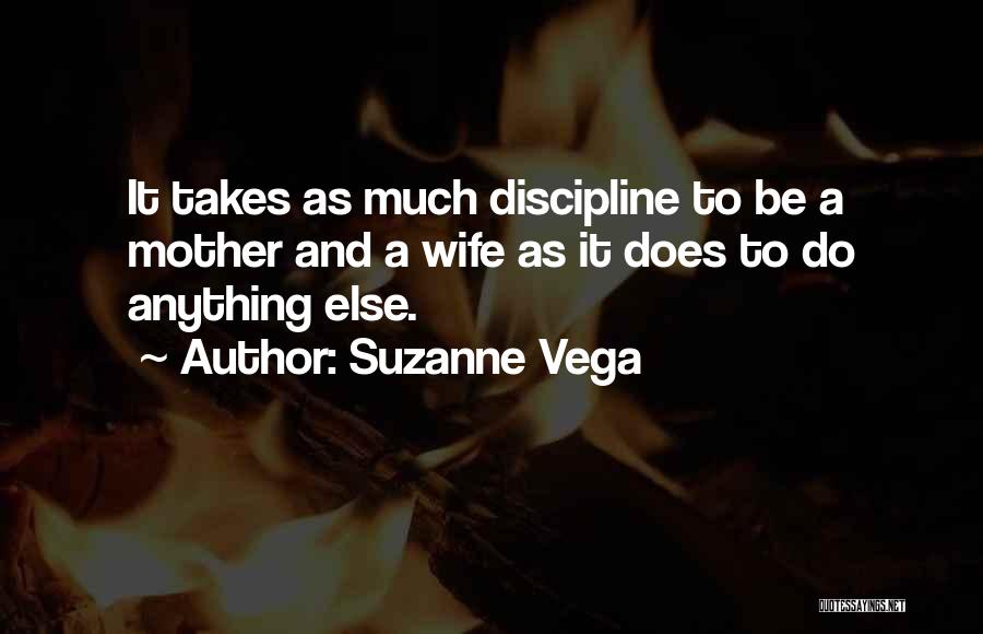 Suzanne Vega Quotes: It Takes As Much Discipline To Be A Mother And A Wife As It Does To Do Anything Else.